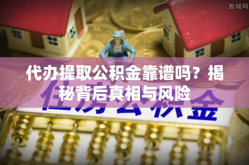 滦县代办提取公积金靠谱吗？揭秘背后真相与风险