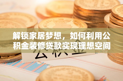 滦县解锁家居梦想，如何利用公积金装修贷款实现理想空间