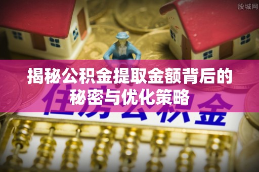 滦县揭秘公积金提取金额背后的秘密与优化策略
