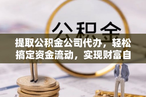 滦县提取公积金公司代办，轻松搞定资金流动，实现财富自由