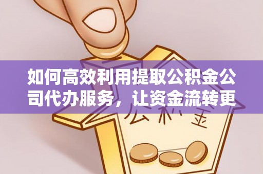滦县如何高效利用提取公积金公司代办服务，让资金流转更轻松