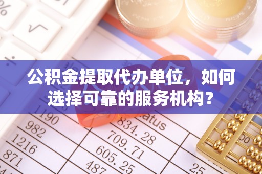 滦县公积金提取代办单位，如何选择可靠的服务机构？