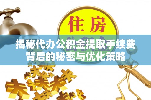 滦县揭秘代办公积金提取手续费背后的秘密与优化策略