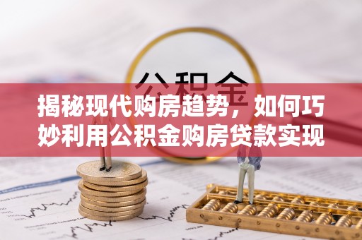 滦县揭秘现代购房趋势，如何巧妙利用公积金购房贷款实现置业梦想