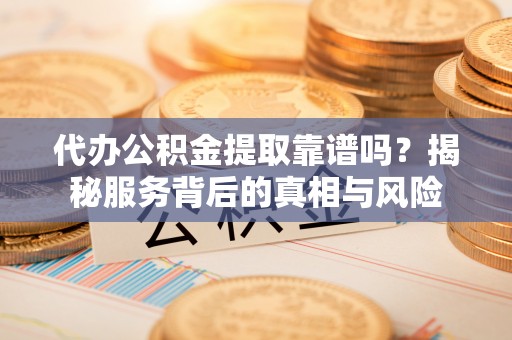 滦县代办公积金提取靠谱吗？揭秘服务背后的真相与风险
