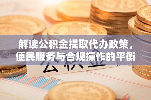滦县解读公积金提取代办政策，便民服务与合规操作的平衡之道