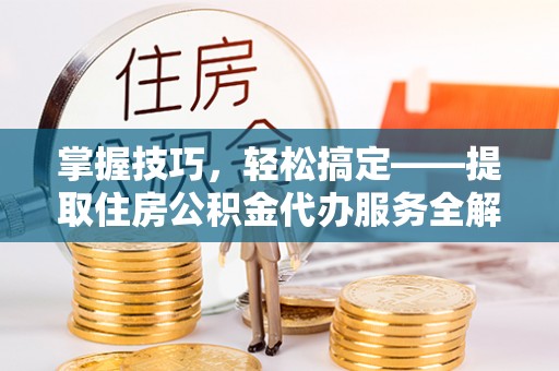 滦县掌握技巧，轻松搞定——提取住房公积金代办服务全解析