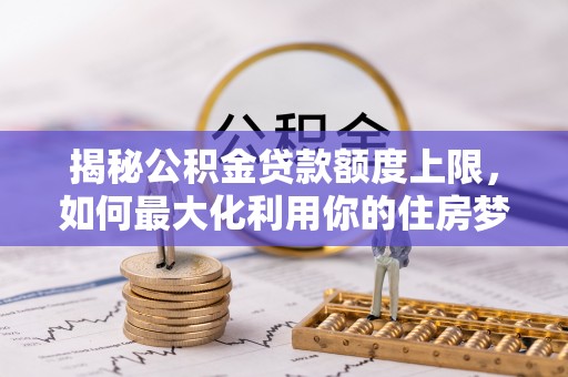 滦县揭秘公积金贷款额度上限，如何最大化利用你的住房梦想资金？