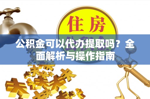 滦县公积金可以代办提取吗？全面解析与操作指南