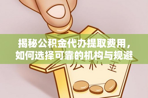 滦县揭秘公积金代办提取费用，如何选择可靠的机构与规避潜在风险