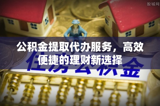 滦县公积金提取代办服务，高效便捷的理财新选择