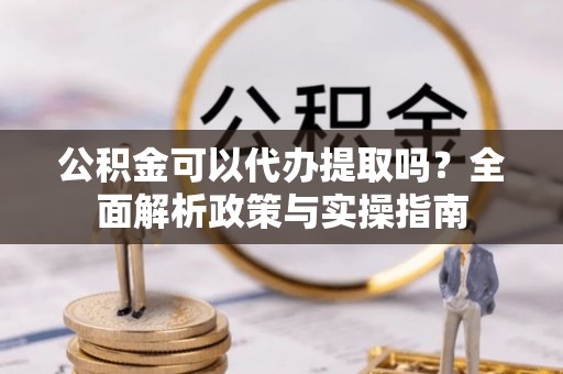 滦县公积金可以代办提取吗？全面解析政策与实操指南