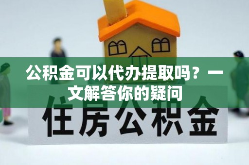 滦县公积金可以代办提取吗？一文解答你的疑问