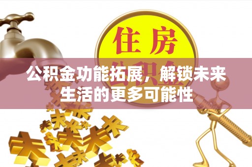 滦县公积金功能拓展，解锁未来生活的更多可能性