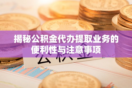 滦县揭秘公积金代办提取业务的便利性与注意事项