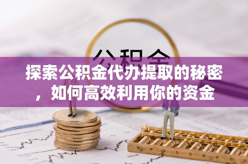 滦县探索公积金代办提取的秘密，如何高效利用你的资金