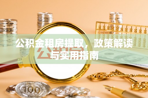 滦县公积金租房提取，政策解读与实用指南