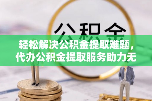 滦县轻松解决公积金提取难题，代办公积金提取服务助力无忧生活