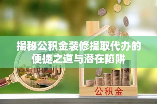 滦县揭秘公积金装修提取代办的便捷之道与潜在陷阱