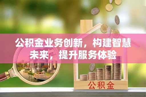 滦县公积金业务创新，构建智慧未来，提升服务体验