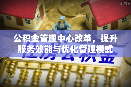 滦县公积金管理中心改革，提升服务效能与优化管理模式