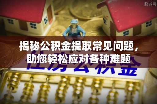 滦县揭秘公积金提取常见问题，助您轻松应对各种难题