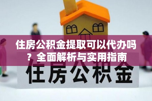 滦县住房公积金提取可以代办吗？全面解析与实用指南