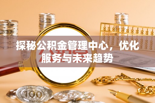 滦县探秘公积金管理中心，优化服务与未来趋势