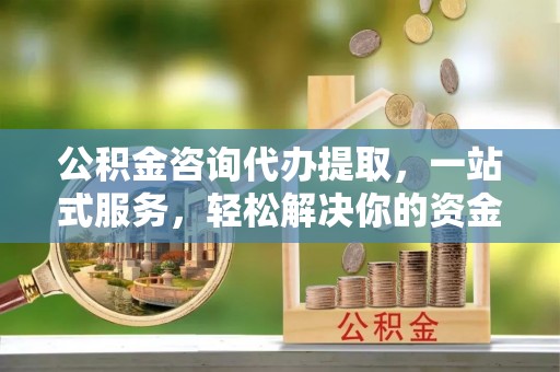 滦县公积金咨询代办提取，一站式服务，轻松解决你的资金难题