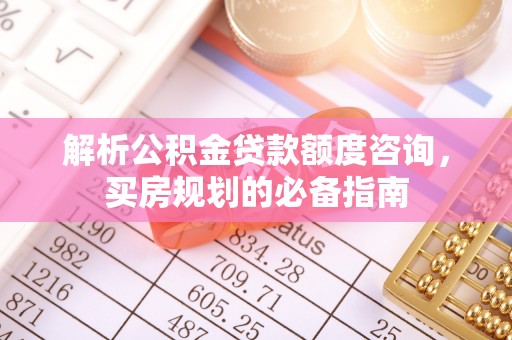 滦县解析公积金贷款额度咨询，买房规划的必备指南