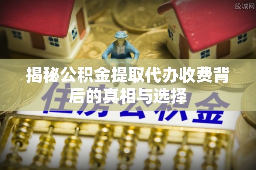 滦县揭秘公积金提取代办收费背后的真相与选择