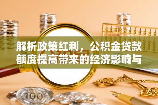 滦县解析政策红利，公积金贷款额度提高带来的经济影响与生活改变
