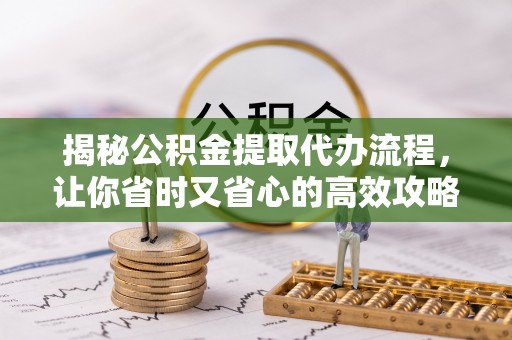 滦县揭秘公积金提取代办流程，让你省时又省心的高效攻略