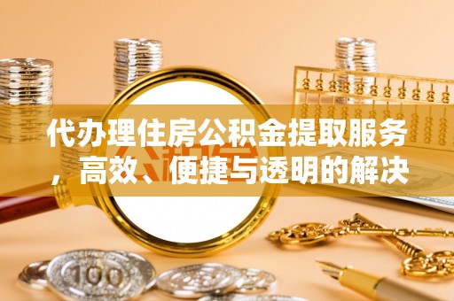 滦县代办理住房公积金提取服务，高效、便捷与透明的解决方案