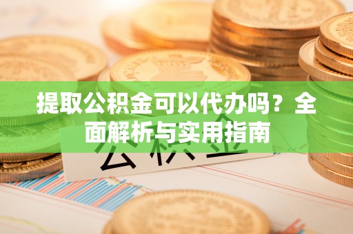 滦县提取公积金可以代办吗？全面解析与实用指南