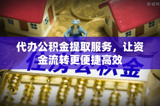 滦县代办公积金提取服务，让资金流转更便捷高效