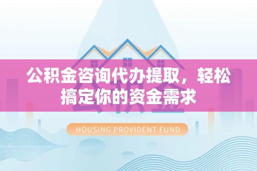 滦县公积金咨询代办提取，轻松搞定你的资金需求