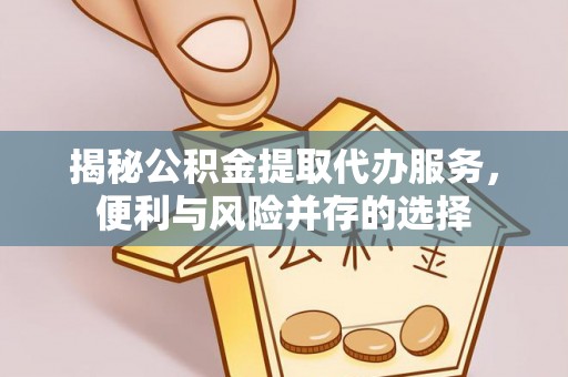 滦县揭秘公积金提取代办服务，便利与风险并存的选择