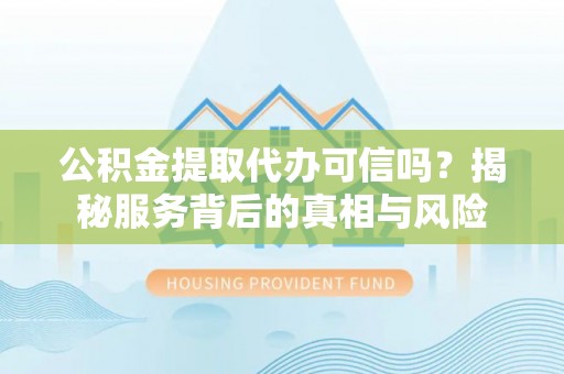 滦县公积金提取代办可信吗？揭秘服务背后的真相与风险