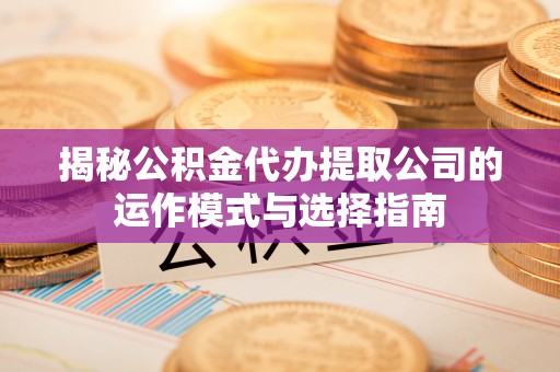 滦县揭秘公积金代办提取公司的运作模式与选择指南