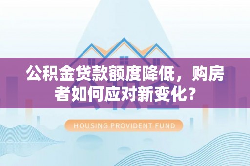 滦县公积金贷款额度降低，购房者如何应对新变化？