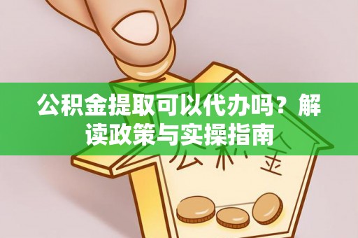 滦县公积金提取可以代办吗？解读政策与实操指南