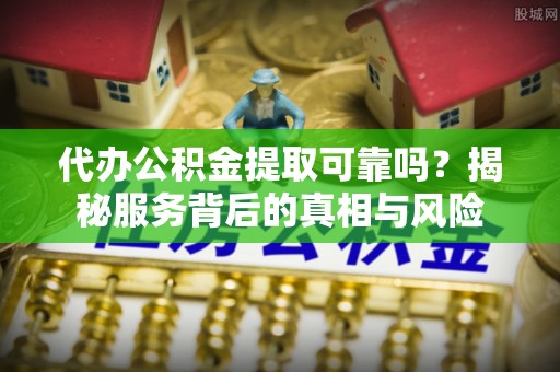 滦县代办公积金提取可靠吗？揭秘服务背后的真相与风险