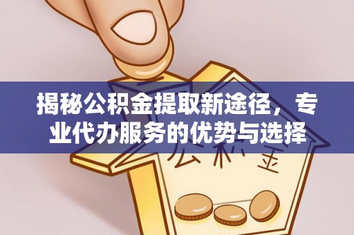 滦县揭秘公积金提取新途径，专业代办服务的优势与选择