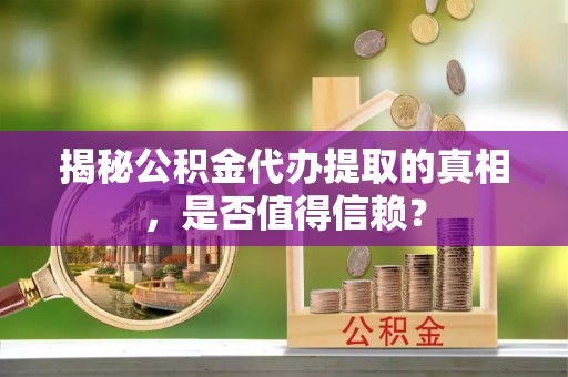 滦县揭秘公积金代办提取的真相，是否值得信赖？