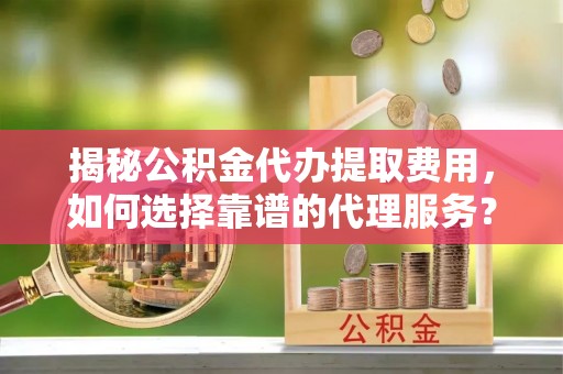 滦县揭秘公积金代办提取费用，如何选择靠谱的代理服务？