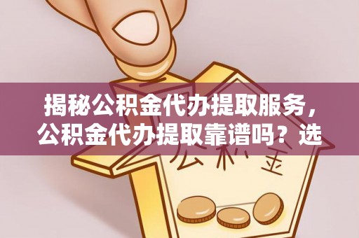 滦县揭秘公积金代办提取服务，公积金代办提取靠谱吗？选择需谨慎