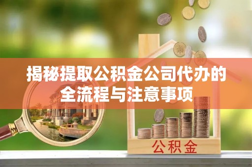 滦县揭秘提取公积金公司代办的全流程与注意事项
