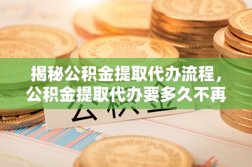 滦县揭秘公积金提取代办流程，公积金提取代办要多久不再迷茫