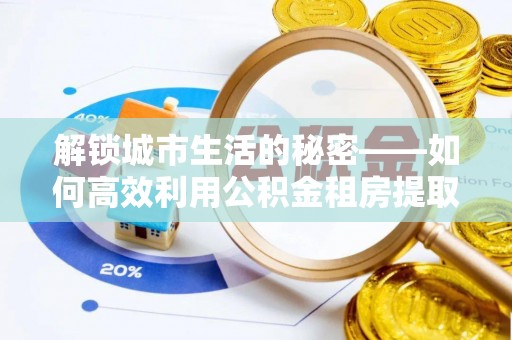 滦县解锁城市生活的秘密——如何高效利用公积金租房提取政策优化居住体验